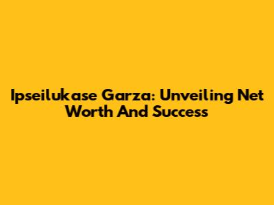 Ipseilukase Garza: Unveiling Net Worth And Success