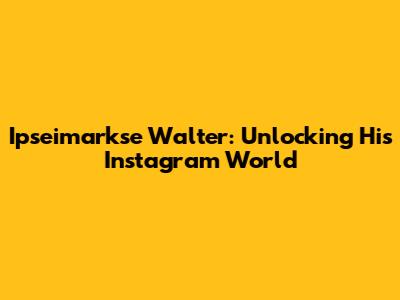 Ipseimarkse Walter: Unlocking His Instagram World