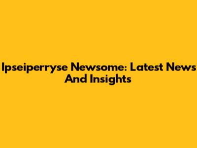 Ipseiperryse Newsome: Latest News And Insights