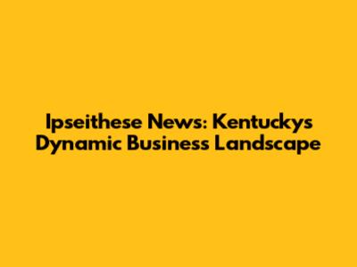 Ipseithese News: Kentucky's Dynamic Business Landscape