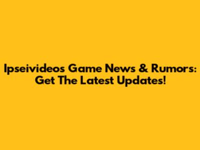 Ipseivideos Game News & Rumors: Get The Latest Updates!