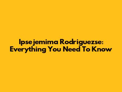 Ipsejemima Rodriguezse: Everything You Need To Know