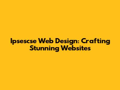 Ipsescse Web Design: Crafting Stunning Websites