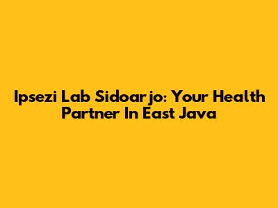 Ipsezi Lab Sidoarjo: Your Health Partner In East Java