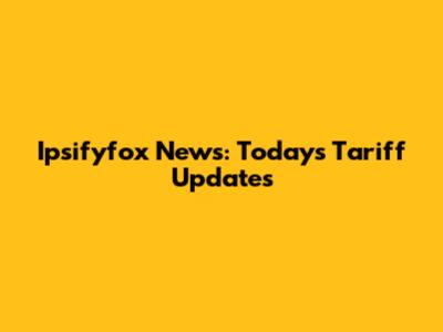 Ipsifyfox News: Today's Tariff Updates