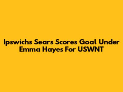 Ipswich's Sears Scores Goal Under Emma Hayes For USWNT
