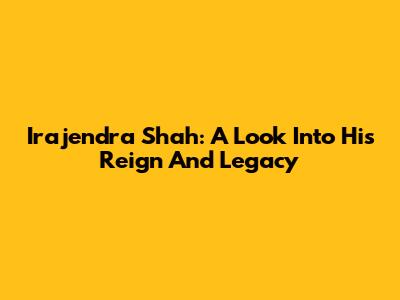 Irajendra Shah: A Look Into His Reign And Legacy