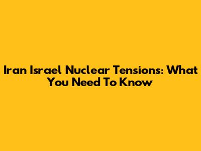 Iran Israel Nuclear Tensions: What You Need To Know