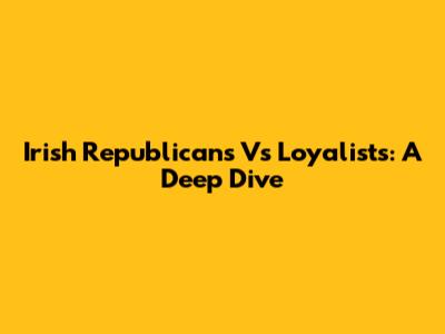 Irish Republicans Vs Loyalists: A Deep Dive