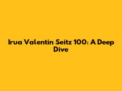 Irua Valentin Seitz 100: A Deep Dive