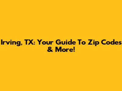 Irving, TX: Your Guide To Zip Codes & More!