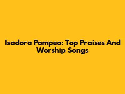Isadora Pompeo: Top Praises And Worship Songs
