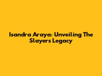 Isandra Araya: Unveiling The Slayer's Legacy