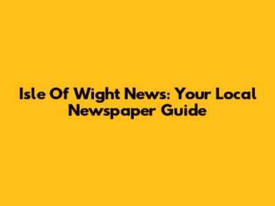 Isle Of Wight News: Your Local Newspaper Guide
