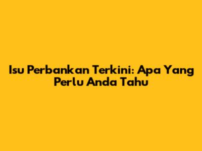 Isu Perbankan Terkini: Apa Yang Perlu Anda Tahu