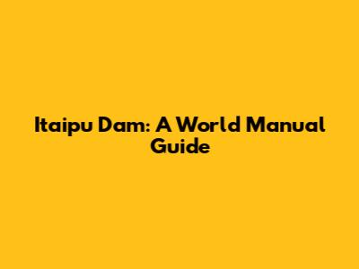 Itaipu Dam: A World Manual Guide