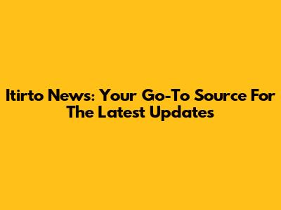 Itirto News: Your Go-To Source For The Latest Updates