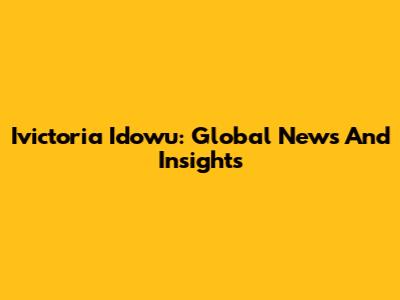 Ivictoria Idowu: Global News And Insights