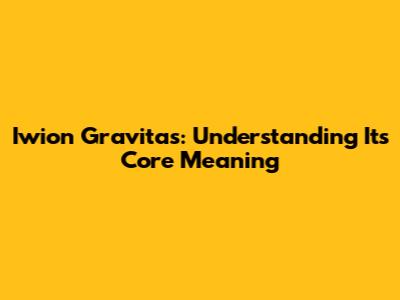 Iwion Gravitas: Understanding Its Core Meaning