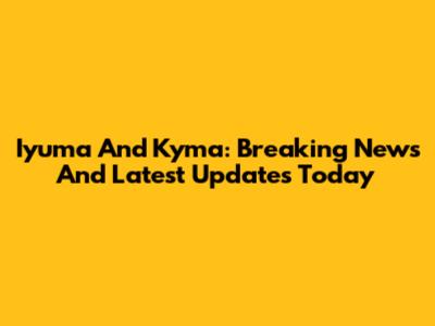 Iyuma And Kyma: Breaking News And Latest Updates Today