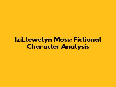 IziLlewelyn Moss: Fictional Character Analysis