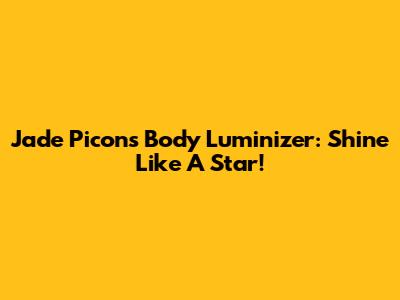 Jade Picon's Body Luminizer: Shine Like A Star!