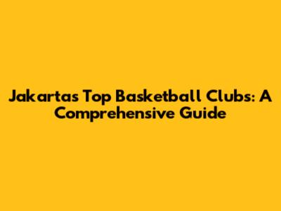 Jakarta's Top Basketball Clubs: A Comprehensive Guide
