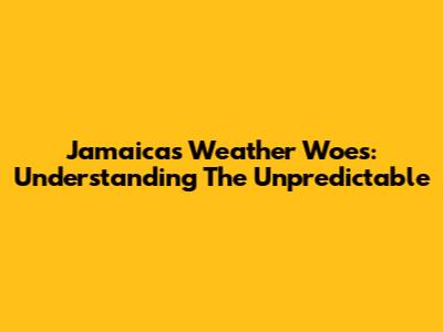 Jamaica's Weather Woes: Understanding The Unpredictable