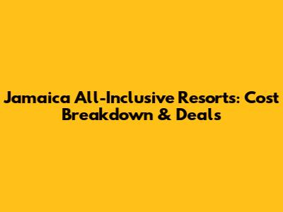 Jamaica All-Inclusive Resorts: Cost Breakdown & Deals