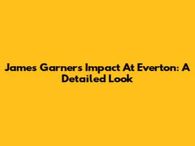 James Garner's Impact At Everton: A Detailed Look