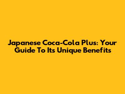 Japanese Coca-Cola Plus: Your Guide To Its Unique Benefits