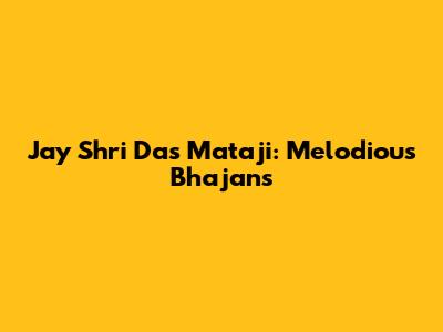 Jay Shri Das Mataji: Melodious Bhajans