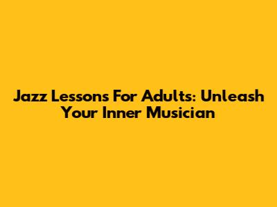 Jazz Lessons For Adults: Unleash Your Inner Musician