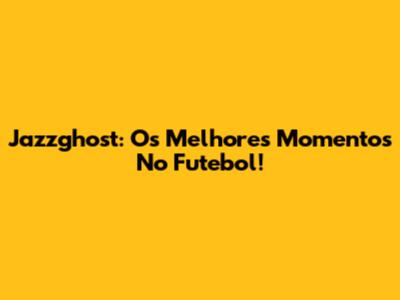 Jazzghost: Os Melhores Momentos No Futebol!