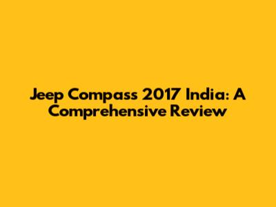 Jeep Compass 2017 India: A Comprehensive Review