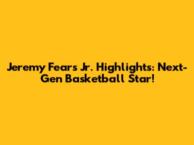Jeremy Fears Jr. Highlights: Next-Gen Basketball Star!