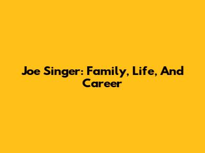 Joe Singer: Family, Life, And Career