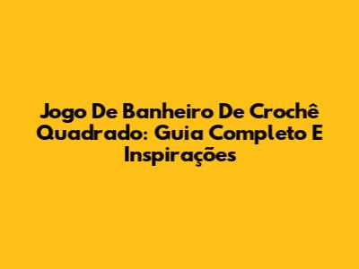 Jogo De Banheiro De Crochê Quadrado: Guia Completo E Inspirações