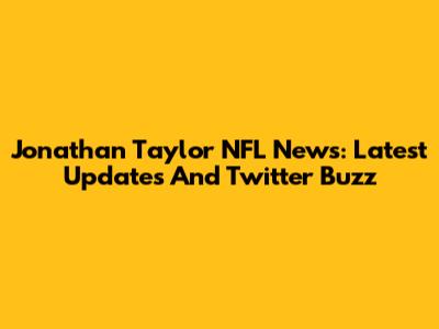 Jonathan Taylor NFL News: Latest Updates And Twitter Buzz