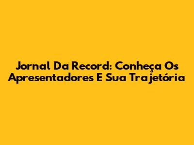 Jornal Da Record: Conheça Os Apresentadores E Sua Trajetória