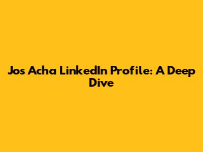 Jos Acha LinkedIn Profile: A Deep Dive