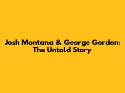 Josh Montana & George Gordon: The Untold Story