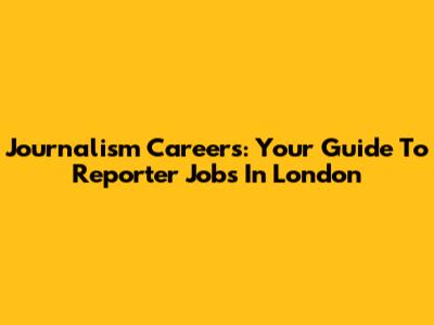 Journalism Careers: Your Guide To Reporter Jobs In London