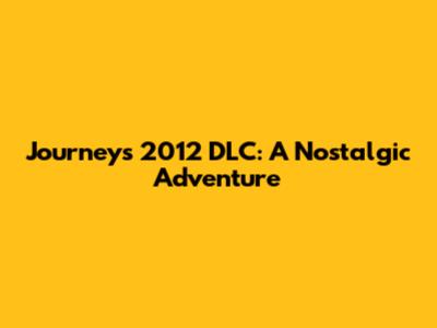 Journey's 2012 DLC: A Nostalgic Adventure