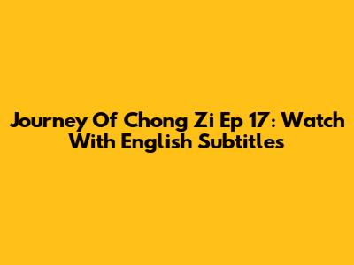 Journey Of Chong Zi Ep 17: Watch With English Subtitles