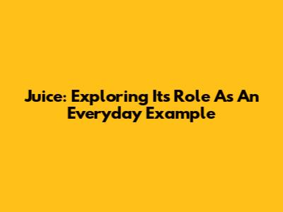 Juice: Exploring Its Role As An Everyday Example