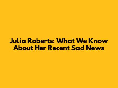 Julia Roberts: What We Know About Her Recent Sad News