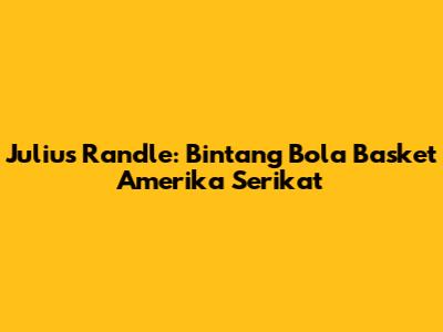 Julius Randle: Bintang Bola Basket Amerika Serikat