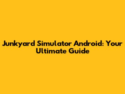 Junkyard Simulator Android: Your Ultimate Guide