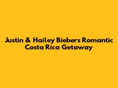 Justin & Hailey Bieber's Romantic Costa Rica Getaway